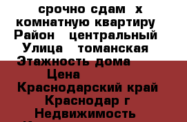 срочно сдам 2х комнатную квартиру › Район ­ центральный › Улица ­ томанская › Этажность дома ­ 17 › Цена ­ 12 000 - Краснодарский край, Краснодар г. Недвижимость » Квартиры аренда   
